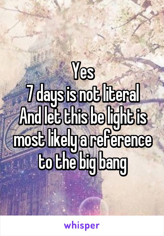 Yes
7 days is not literal
And let this be light is most likely a reference to the big bang