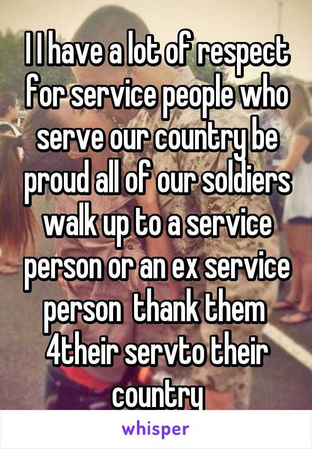 I I have a lot of respect for service people who serve our country be proud all of our soldiers walk up to a service person or an ex service person  thank them  4their servto their country