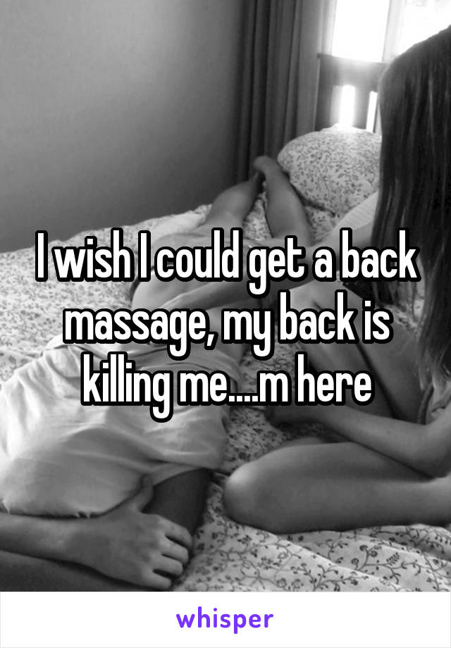 I wish I could get a back massage, my back is killing me....m here