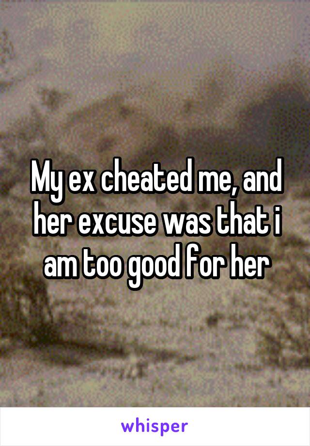My ex cheated me, and her excuse was that i am too good for her