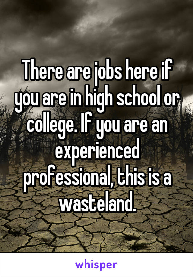 There are jobs here if you are in high school or college. If you are an experienced professional, this is a wasteland.