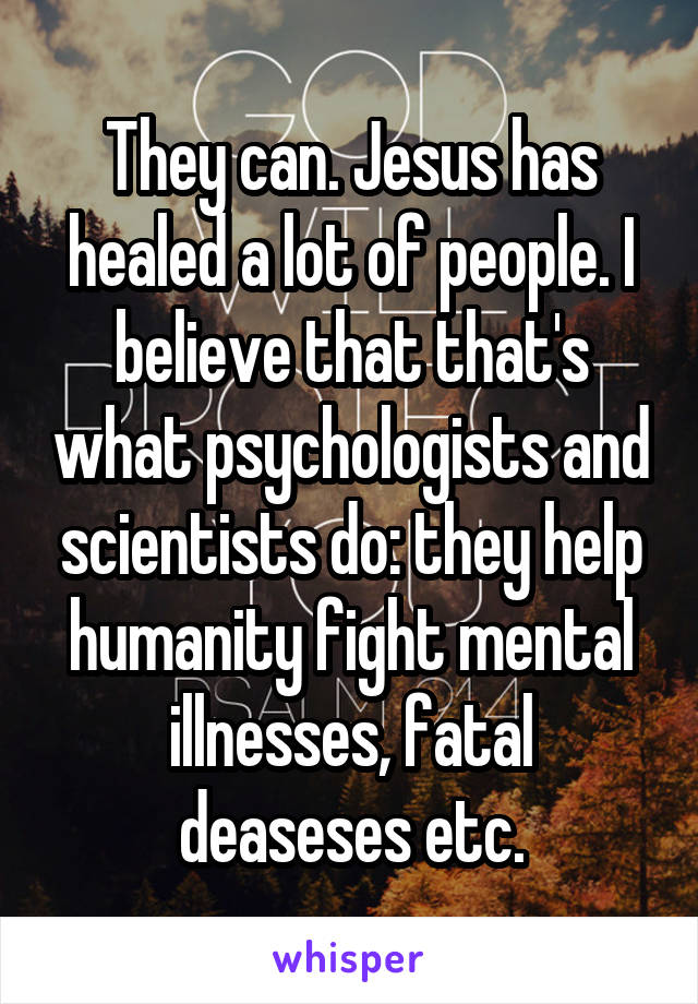 They can. Jesus has healed a lot of people. I believe that that's what psychologists and scientists do: they help humanity fight mental illnesses, fatal deaseses etc.