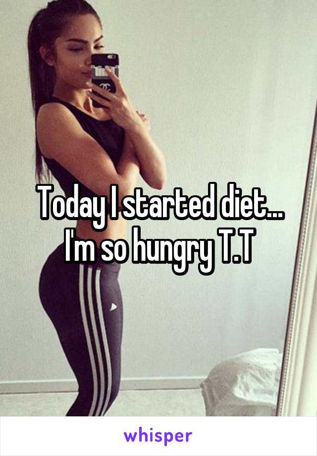 Today I started diet... I'm so hungry T.T