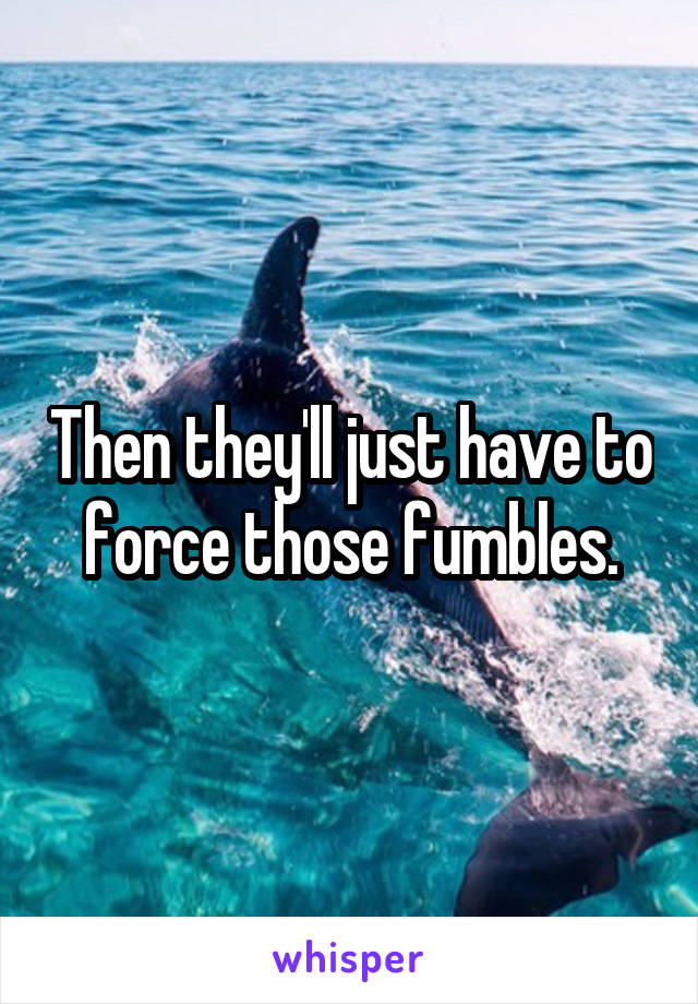 Then they'll just have to force those fumbles.