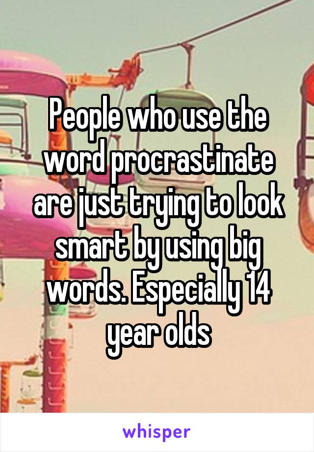 People who use the word procrastinate are just trying to look smart by using big words. Especially 14 year olds