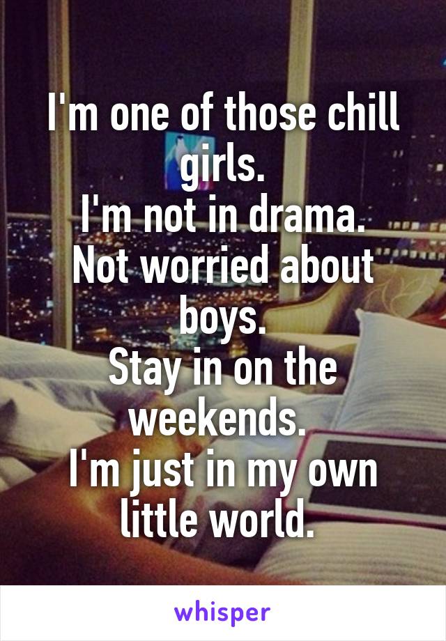 I'm one of those chill girls.
I'm not in drama.
Not worried about boys.
Stay in on the weekends. 
I'm just in my own little world. 