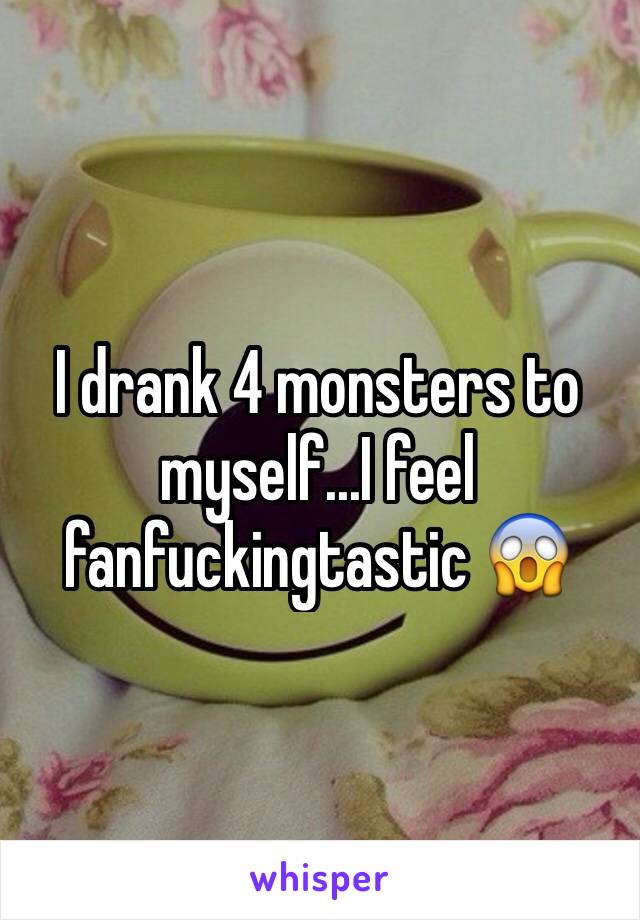 I drank 4 monsters to myself...I feel fanfuckingtastic 😱