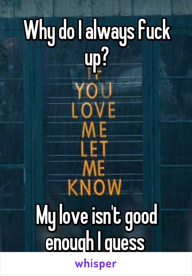 Why do I always fuck up?





My love isn't good enough I guess 