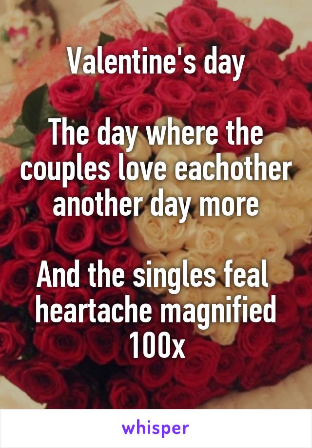 Valentine's day

The day where the couples love eachother another day more

And the singles feal  heartache magnified 100x
