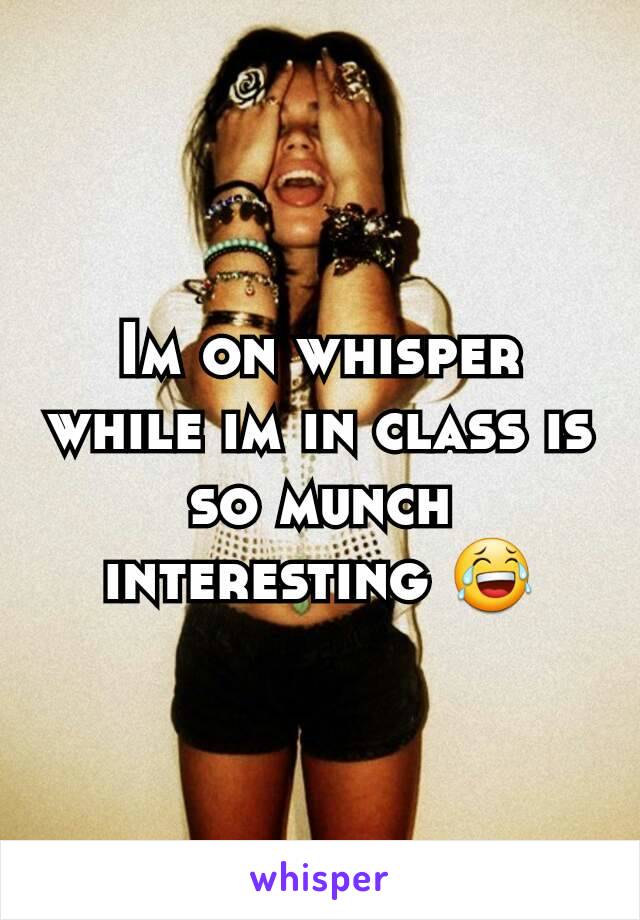 Im on whisper while im in class is so munch interesting 😂