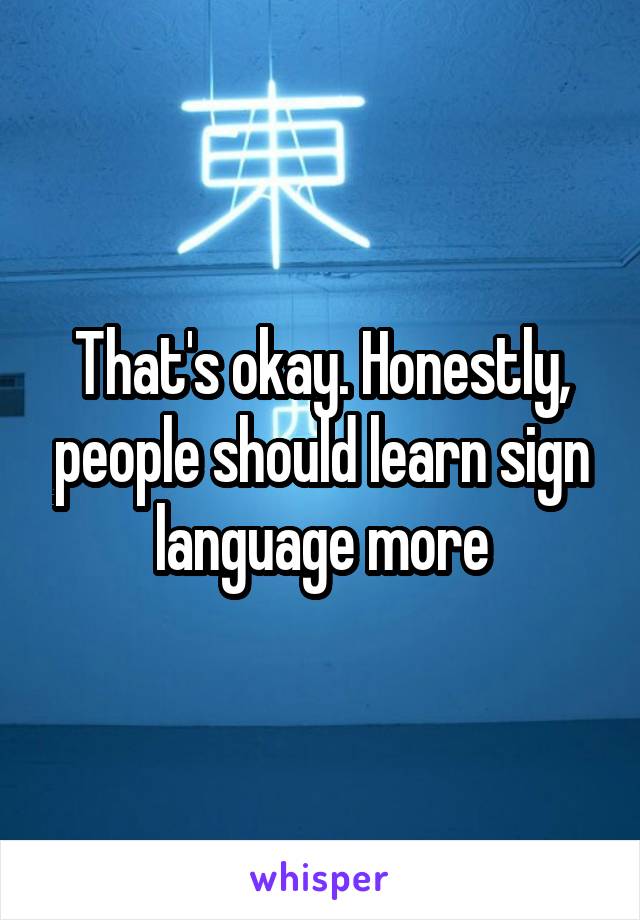 That's okay. Honestly, people should learn sign language more