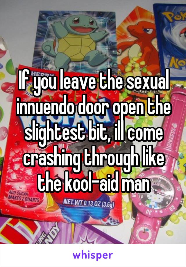 If you leave the sexual innuendo door open the slightest bit, ill come crashing through like the kool-aid man