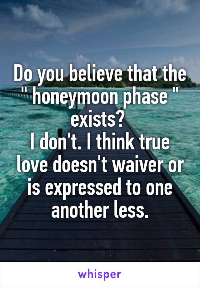 Do you believe that the " honeymoon phase " exists? 
I don't. I think true love doesn't waiver or is expressed to one another less.