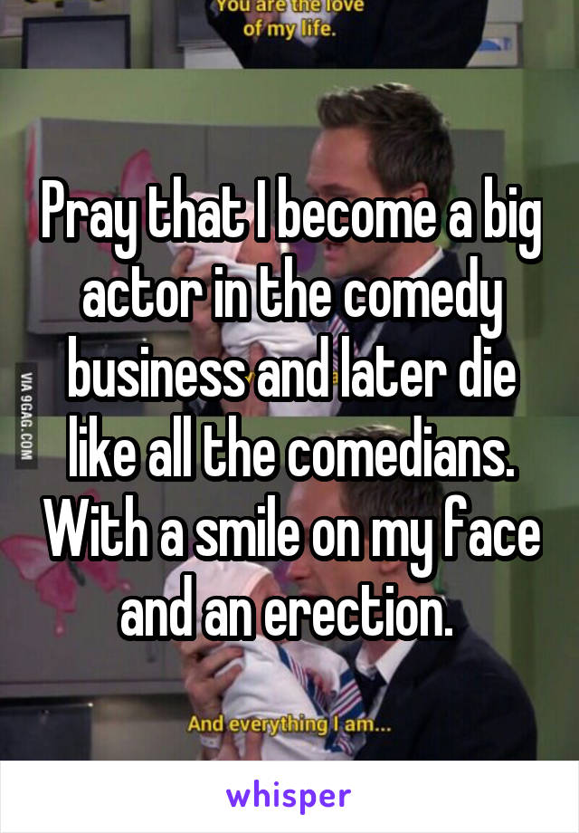 Pray that I become a big actor in the comedy business and later die like all the comedians. With a smile on my face and an erection. 