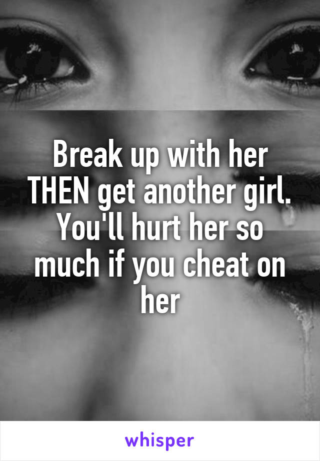 Break up with her THEN get another girl. You'll hurt her so much if you cheat on her