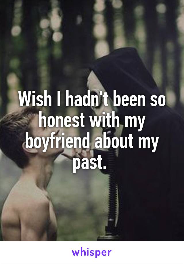 Wish I hadn't been so honest with my boyfriend about my past. 