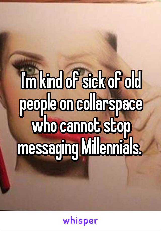 I'm kind of sick of old people on collarspace who cannot stop messaging Millennials. 