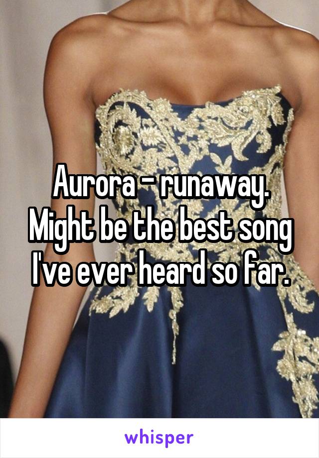 Aurora - runaway. Might be the best song I've ever heard so far.