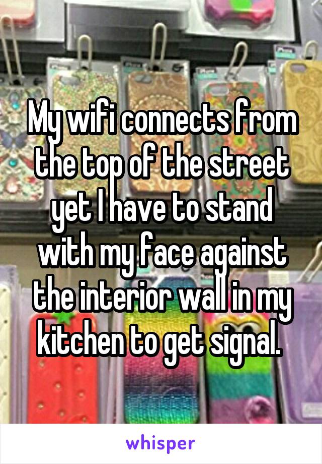 My wifi connects from the top of the street yet I have to stand with my face against the interior wall in my kitchen to get signal. 