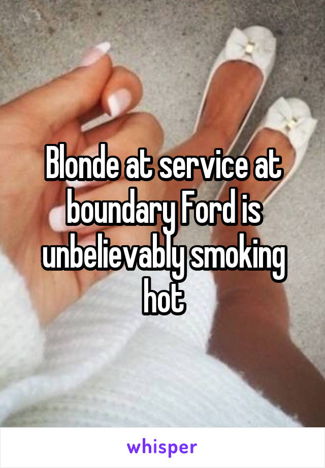 Blonde at service at boundary Ford is unbelievably smoking hot