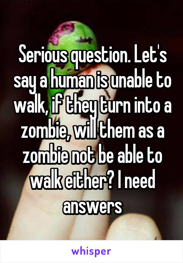 Serious question. Let's say a human is unable to walk, if they turn into a zombie, will them as a zombie not be able to walk either? I need answers