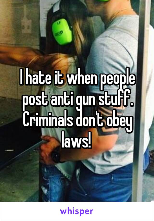 I hate it when people post anti gun stuff. Criminals don't obey laws! 