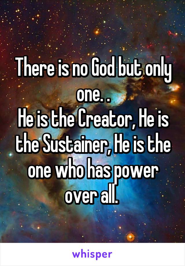 There is no God but only one. .
He is the Creator, He is the Sustainer, He is the one who has power over all. 