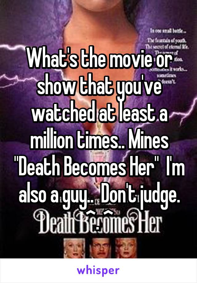 What's the movie or show that you've watched at least a million times.. Mines "Death Becomes Her"  I'm also a guy..  Don't judge. ^. ^