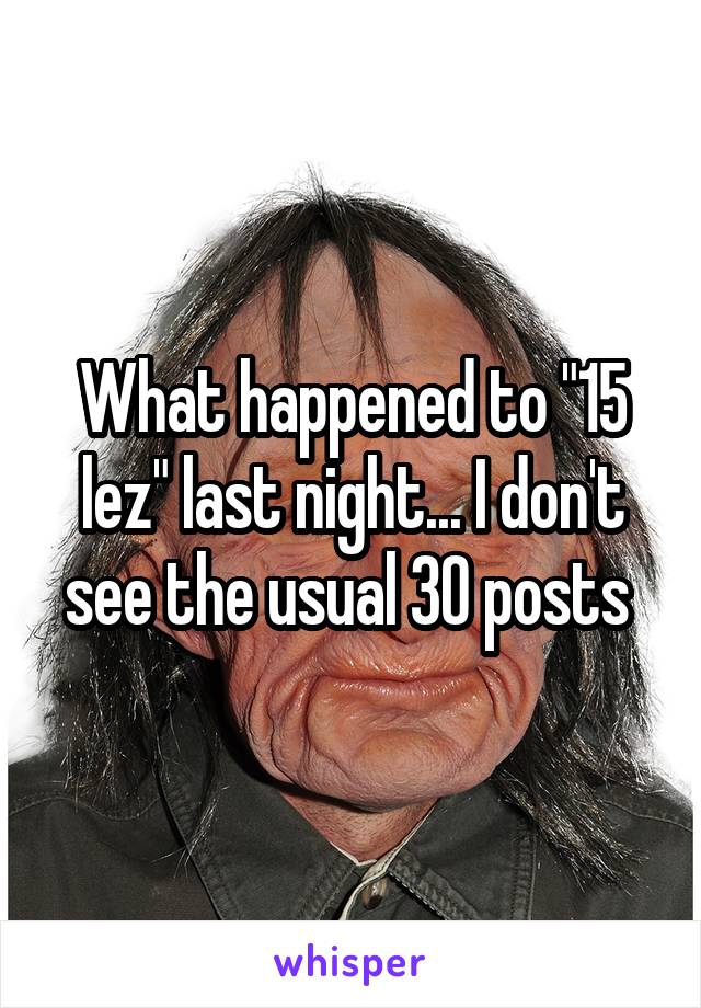 What happened to "15 lez" last night... I don't see the usual 30 posts 