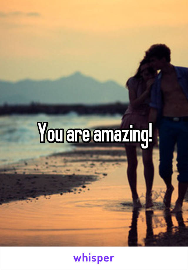 You are amazing!