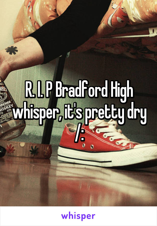 R. I. P Bradford High whisper, it's pretty dry /: