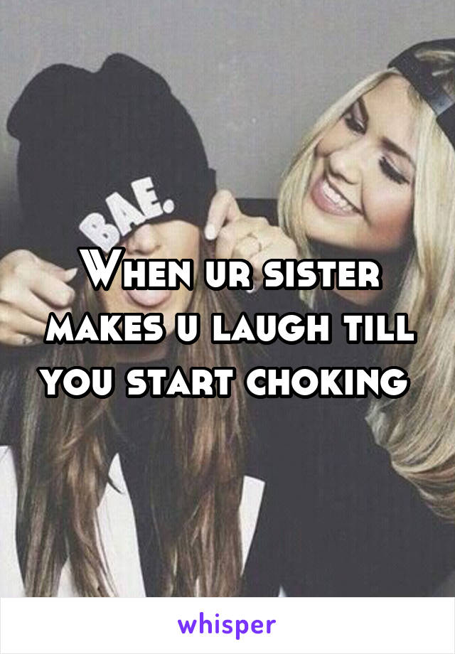 When ur sister makes u laugh till you start choking 