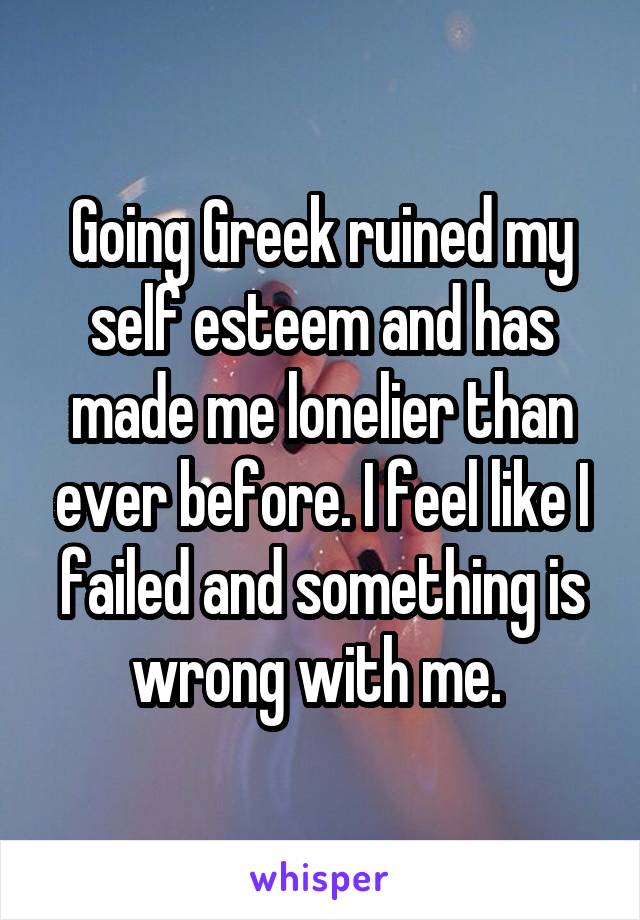 Going Greek ruined my self esteem and has made me lonelier than ever before. I feel like I failed and something is wrong with me. 