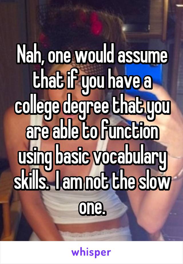 Nah, one would assume that if you have a college degree that you are able to function using basic vocabulary skills.  I am not the slow one.