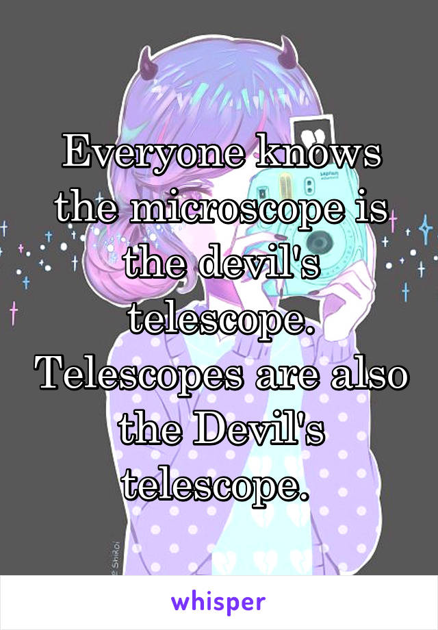 Everyone knows the microscope is the devil's telescope. Telescopes are also the Devil's telescope. 