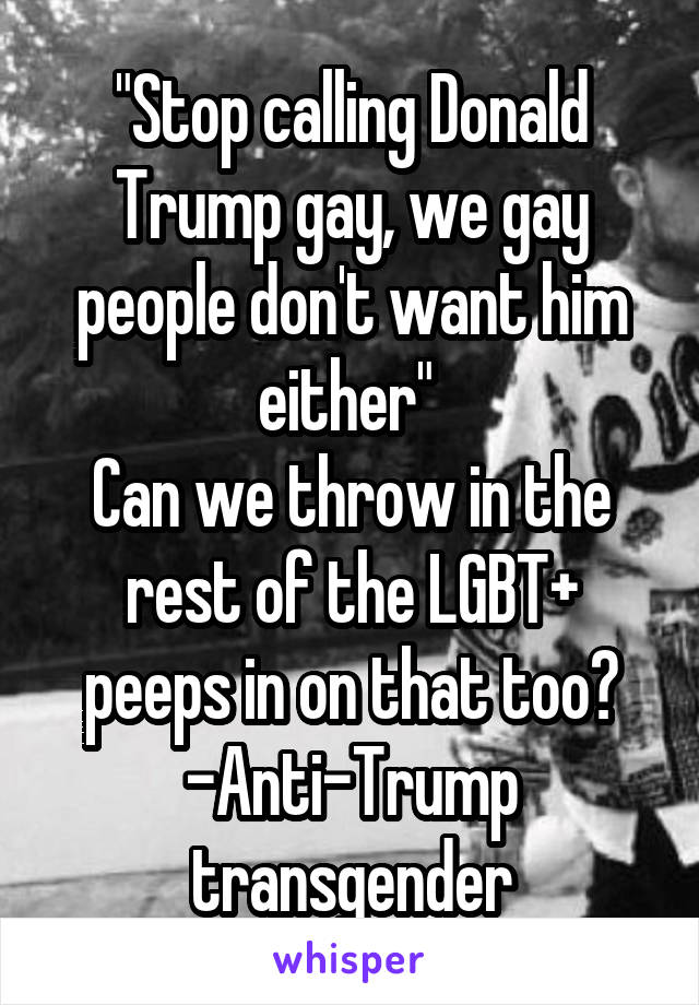 "Stop calling Donald Trump gay, we gay people don't want him either" 
Can we throw in the rest of the LGBT+ peeps in on that too?
-Anti-Trump transgender