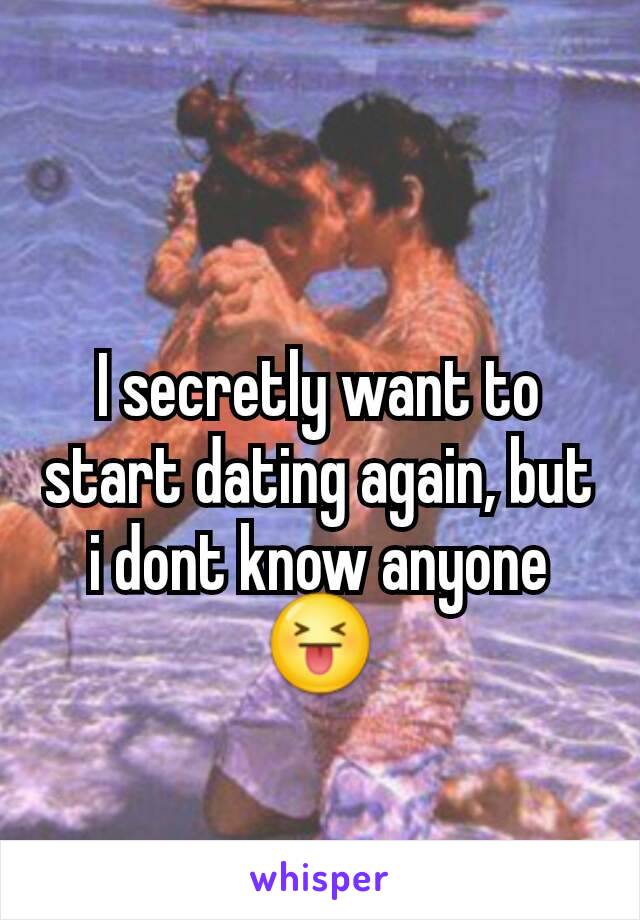 I secretly want to start dating again, but i dont know anyone 😝