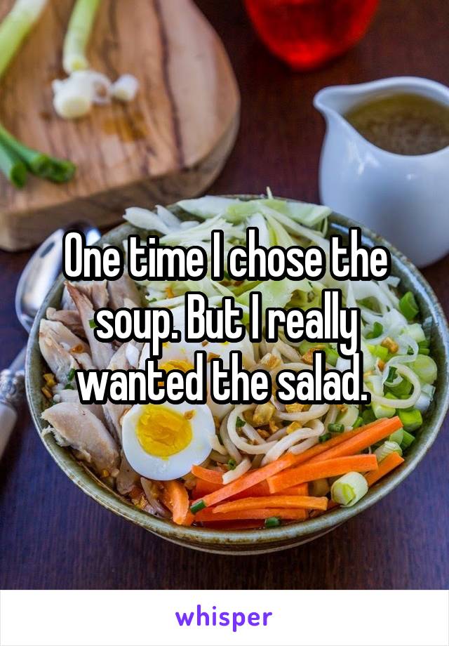 One time I chose the soup. But I really wanted the salad. 