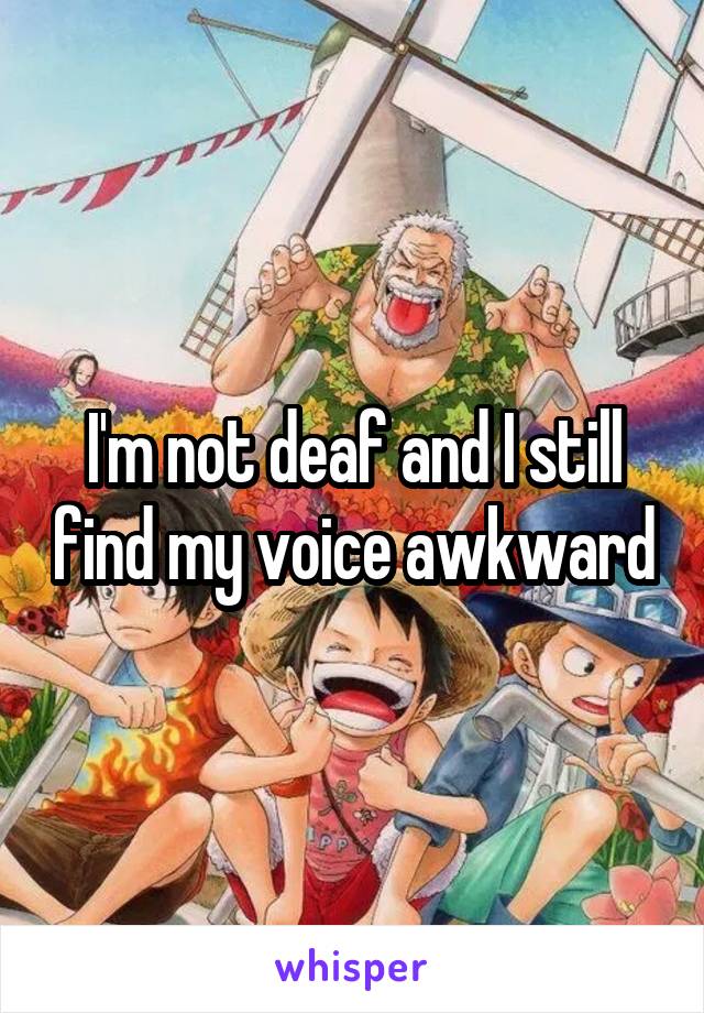 I'm not deaf and I still find my voice awkward