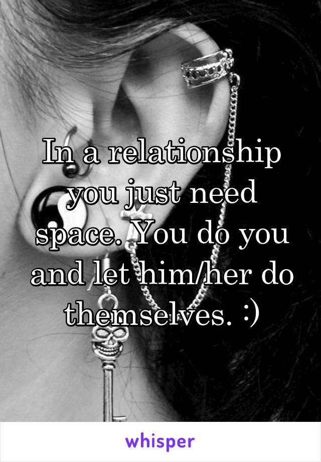 In a relationship you just need space. You do you and let him/her do themselves. :)