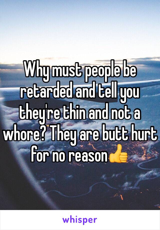 Why must people be retarded and tell you they're thin and not a whore? They are butt hurt for no reason👍 