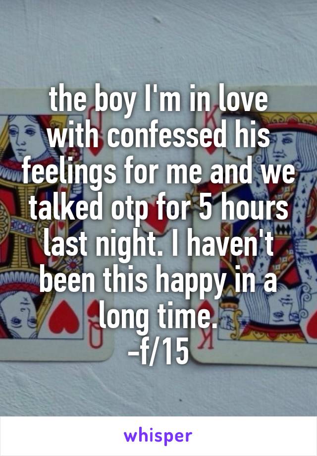 the boy I'm in love with confessed his feelings for me and we talked otp for 5 hours last night. I haven't been this happy in a long time.
-f/15