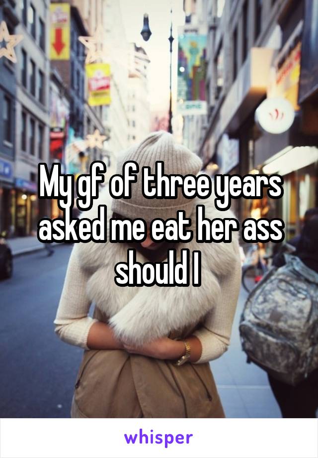 My gf of three years asked me eat her ass should I 