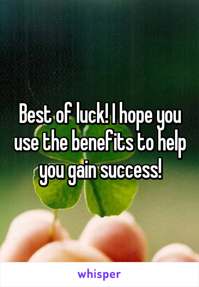 Best of luck! I hope you use the benefits to help you gain success!