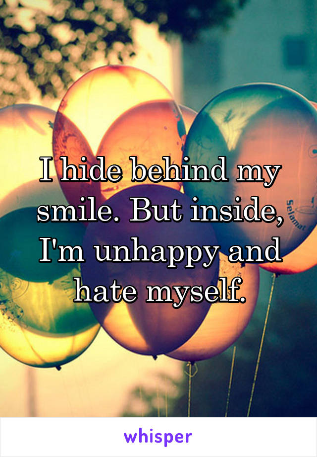 I hide behind my smile. But inside, I'm unhappy and hate myself.