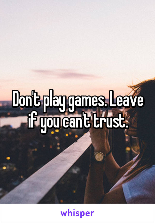 Don't play games. Leave if you can't trust.