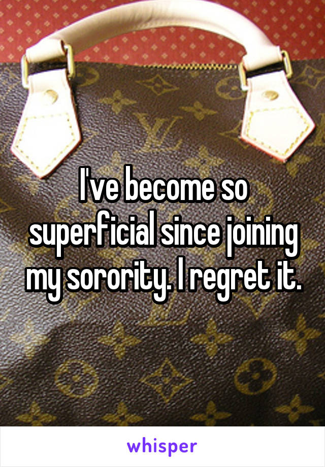 I've become so superficial since joining my sorority. I regret it.