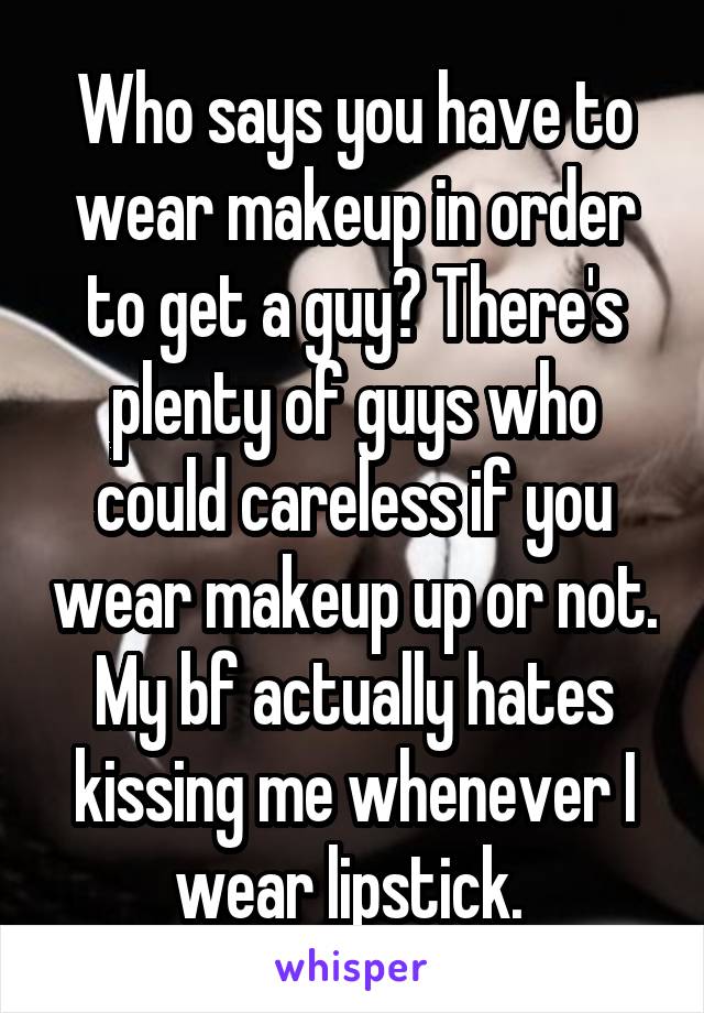 Who says you have to wear makeup in order to get a guy? There's plenty of guys who could careless if you wear makeup up or not. My bf actually hates kissing me whenever I wear lipstick. 