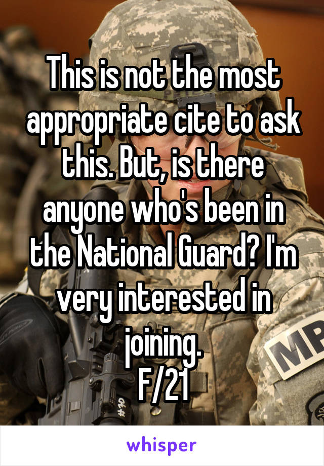 This is not the most appropriate cite to ask this. But, is there anyone who's been in the National Guard? I'm very interested in joining.
F/21