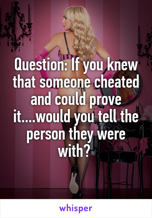 Question: If you knew that someone cheated and could prove it....would you tell the person they were with? 